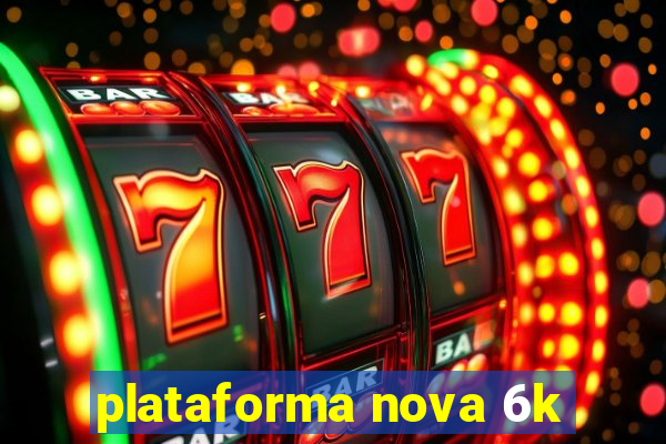 plataforma nova 6k